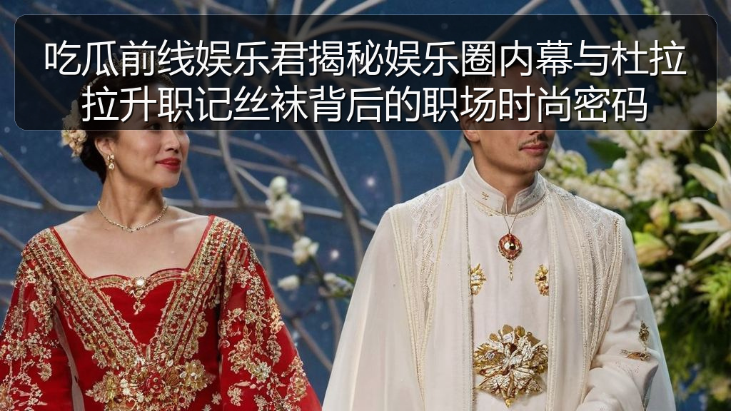 吃瓜前线娱乐君揭秘娱乐圈内幕与杜拉拉升职记丝袜背后的职场时尚密码