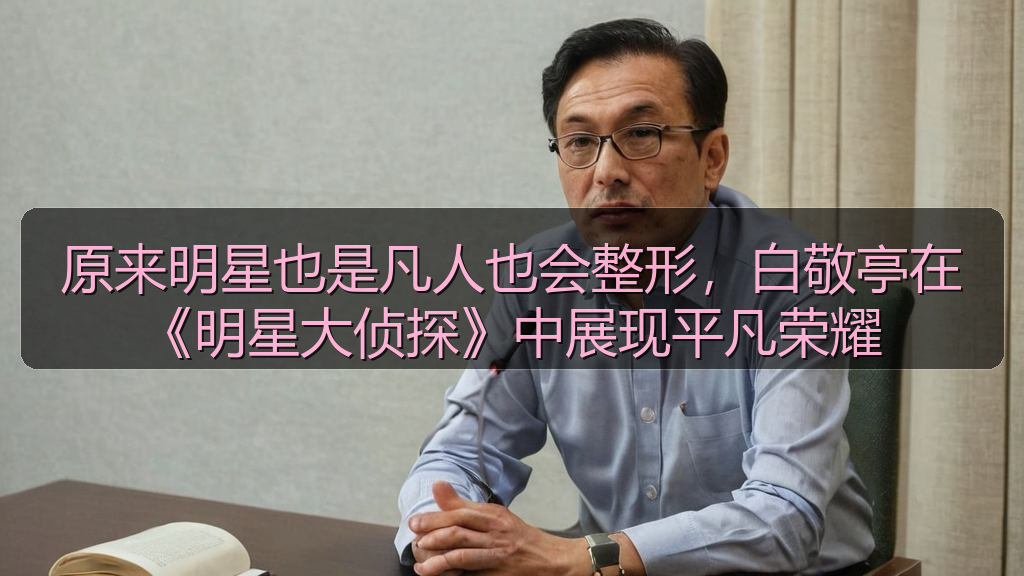 原来明星也是凡人也会整形，白敬亭在《明星大侦探》中展现平凡荣耀